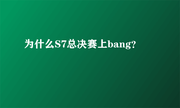 为什么S7总决赛上bang？