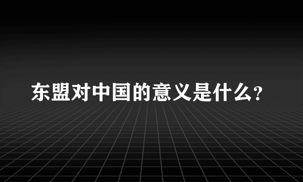 东盟对中国的意义是什么？