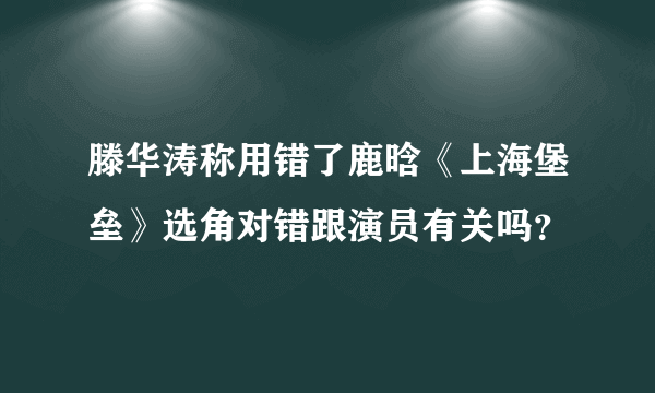 滕华涛称用错了鹿晗《上海堡垒》选角对错跟演员有关吗？