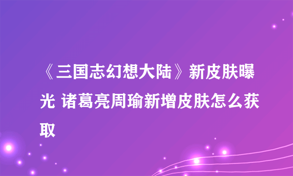 《三国志幻想大陆》新皮肤曝光 诸葛亮周瑜新增皮肤怎么获取