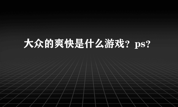 大众的爽快是什么游戏？ps？