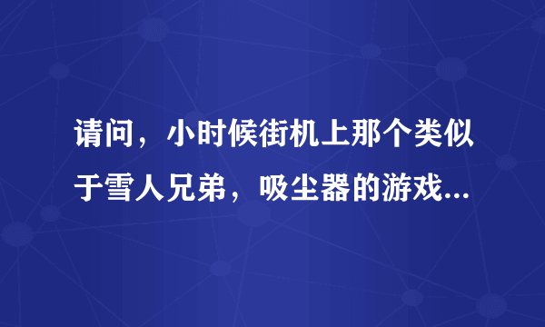 请问，小时候街机上那个类似于雪人兄弟，吸尘器的游戏叫什么~？~