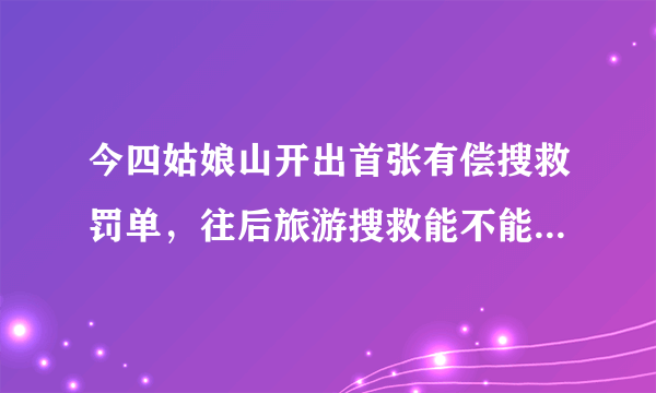 今四姑娘山开出首张有偿搜救罚单，往后旅游搜救能不能成为职业？