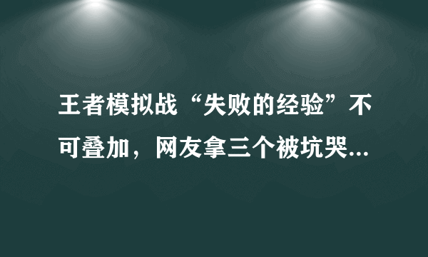 王者模拟战“失败的经验”不可叠加，网友拿三个被坑哭了，如何点评？