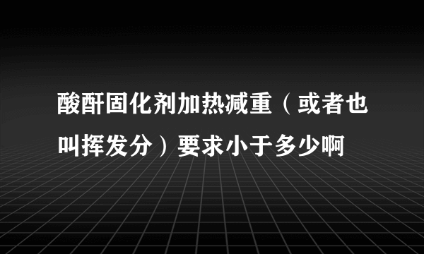 酸酐固化剂加热减重（或者也叫挥发分）要求小于多少啊