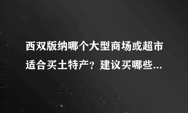 西双版纳哪个大型商场或超市适合买土特产？建议买哪些？谢谢！