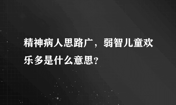 精神病人思路广，弱智儿童欢乐多是什么意思？