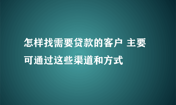 怎样找需要贷款的客户 主要可通过这些渠道和方式