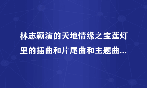 林志颖演的天地情缘之宝莲灯里的插曲和片尾曲和主题曲和是谁唱的？