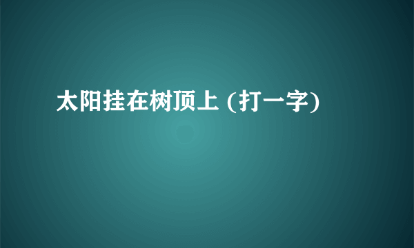 太阳挂在树顶上 (打一字)