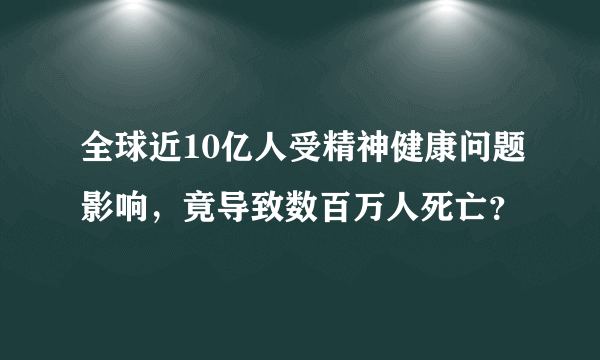 全球近10亿人受精神健康问题影响，竟导致数百万人死亡？