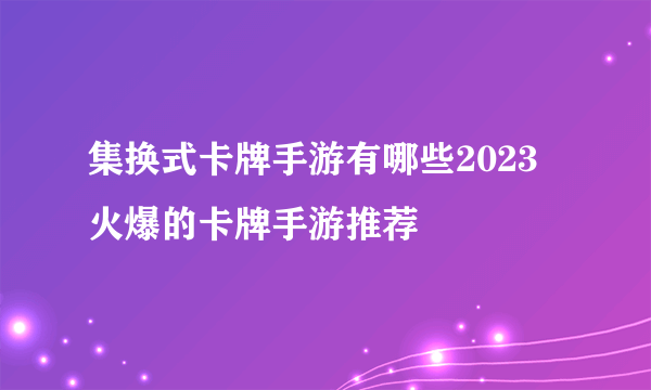 集换式卡牌手游有哪些2023 火爆的卡牌手游推荐