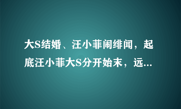 大S结婚、汪小菲闹绯闻，起底汪小菲大S分开始末，远比你想的决绝