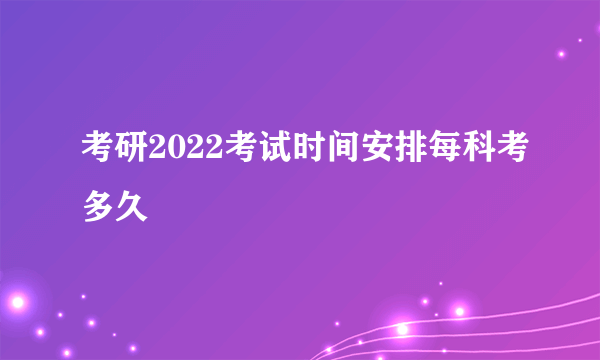 考研2022考试时间安排每科考多久