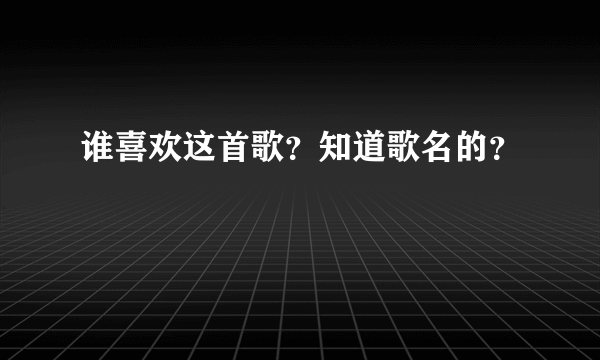 谁喜欢这首歌？知道歌名的？