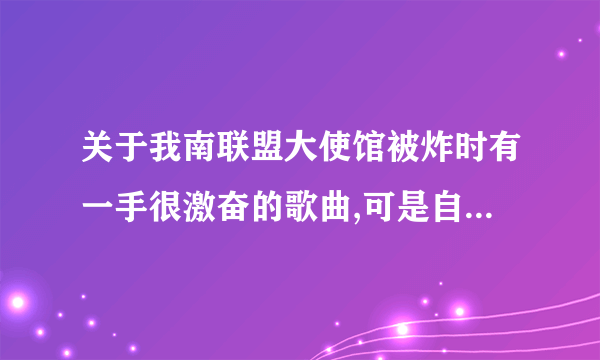 关于我南联盟大使馆被炸时有一手很激奋的歌曲,可是自事件平息之后就再也没有听到,有哪位仁兄知道呀