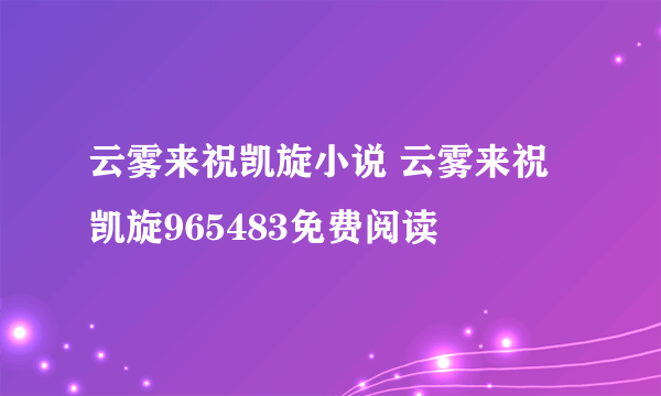 云雾来祝凯旋小说 云雾来祝凯旋965483免费阅读