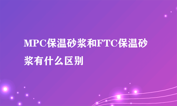 MPC保温砂浆和FTC保温砂浆有什么区别