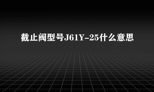 截止阀型号J61Y-25什么意思