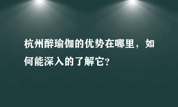 杭州醉瑜伽的优势在哪里，如何能深入的了解它？