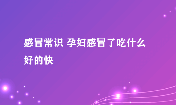 感冒常识 孕妇感冒了吃什么好的快