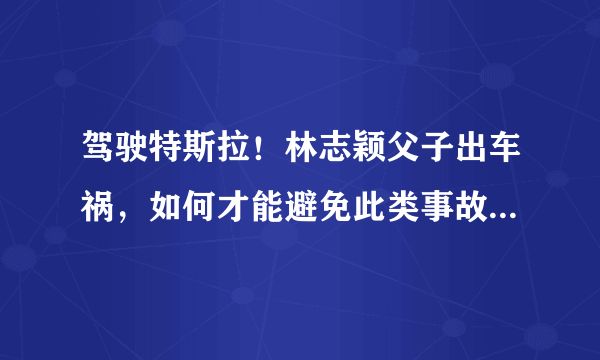 驾驶特斯拉！林志颖父子出车祸，如何才能避免此类事故的发生？