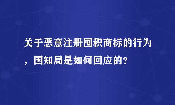 关于恶意注册囤积商标的行为，国知局是如何回应的？