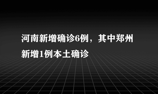 河南新增确诊6例，其中郑州新增1例本土确诊