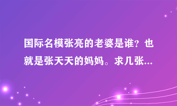 国际名模张亮的老婆是谁？也就是张天天的妈妈。求几张他们的照片啊啊 ……