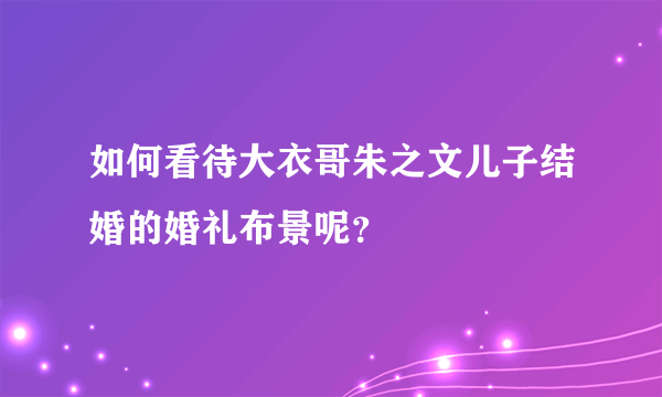 如何看待大衣哥朱之文儿子结婚的婚礼布景呢？