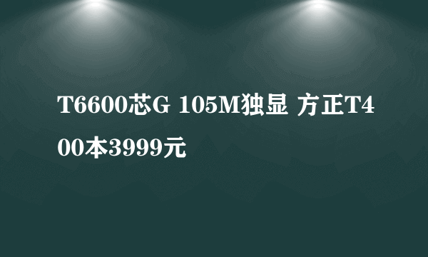 T6600芯G 105M独显 方正T400本3999元