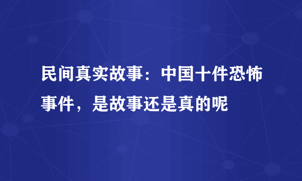 民间真实故事：中国十件恐怖事件，是故事还是真的呢