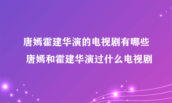 唐嫣霍建华演的电视剧有哪些 唐嫣和霍建华演过什么电视剧