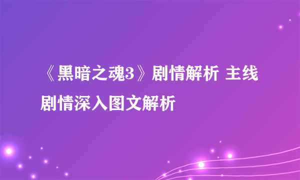 《黑暗之魂3》剧情解析 主线剧情深入图文解析