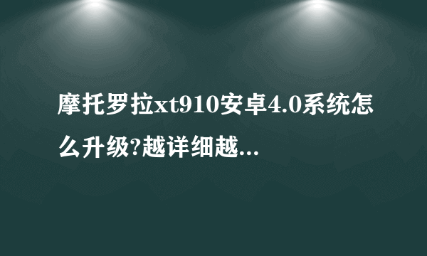 摩托罗拉xt910安卓4.0系统怎么升级?越详细越好。谢谢？