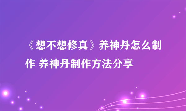 《想不想修真》养神丹怎么制作 养神丹制作方法分享