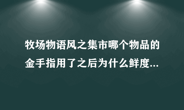 牧场物语风之集市哪个物品的金手指用了之后为什么鲜度是 已经腐烂,怎么办啊