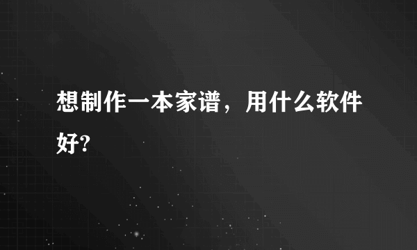 想制作一本家谱，用什么软件好?