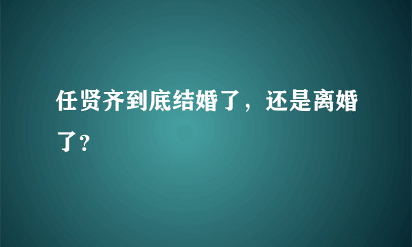 任贤齐到底结婚了，还是离婚了？