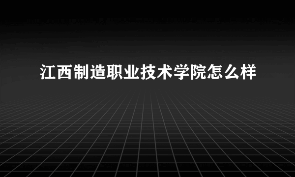 江西制造职业技术学院怎么样