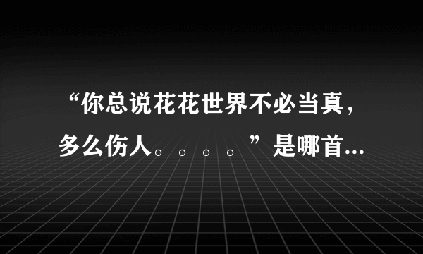 “你总说花花世界不必当真，多么伤人。。。。”是哪首歌的歌词