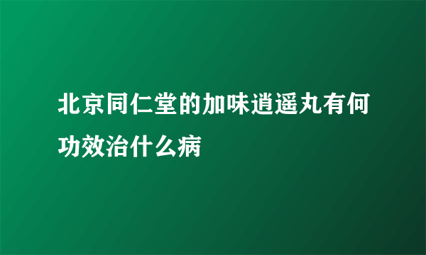 北京同仁堂的加味逍遥丸有何功效治什么病