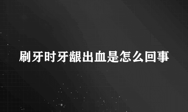 刷牙时牙龈出血是怎么回事