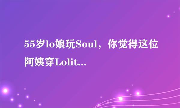 55岁lo娘玩Soul，你觉得这位阿姨穿Lolita合适吗？