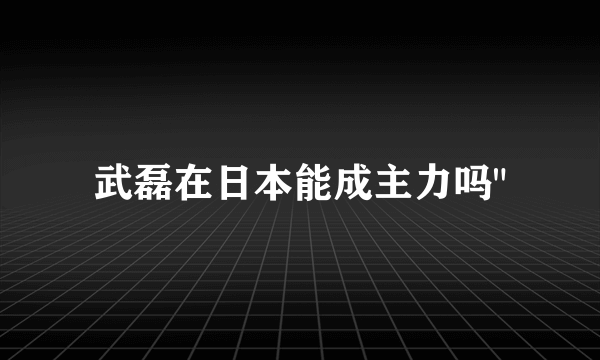 武磊在日本能成主力吗