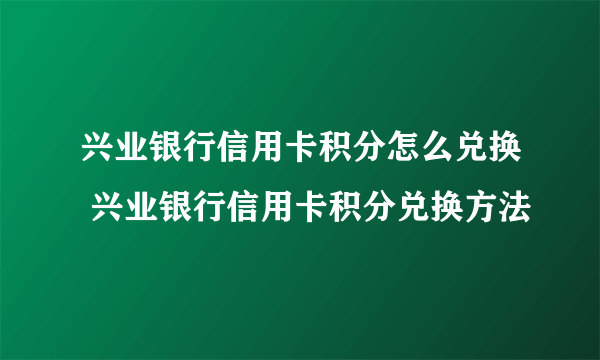 兴业银行信用卡积分怎么兑换 兴业银行信用卡积分兑换方法