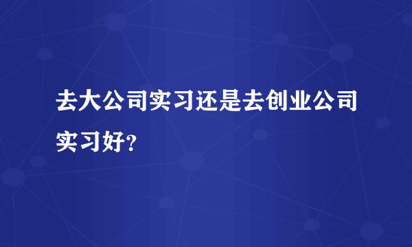 去大公司实习还是去创业公司实习好？