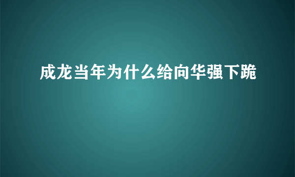 成龙当年为什么给向华强下跪