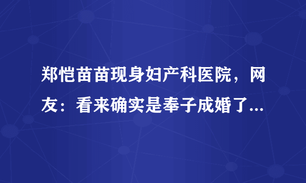 郑恺苗苗现身妇产科医院，网友：看来确实是奉子成婚了！- 飞外网