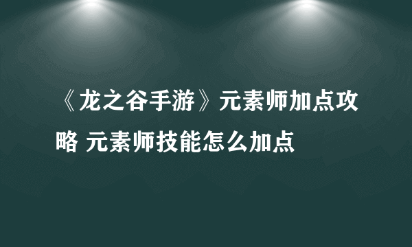 《龙之谷手游》元素师加点攻略 元素师技能怎么加点